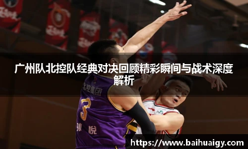 广州队北控队经典对决回顾精彩瞬间与战术深度解析
